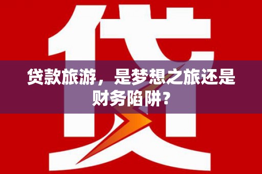 田尾贷款旅游，是梦想之旅还是财务陷阱？