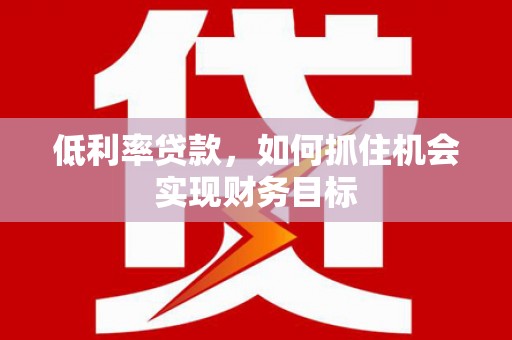 德安低利率贷款，如何抓住机会实现财务目标