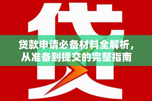 湘西贷款申请必备材料全解析，从准备到提交的完整指南
