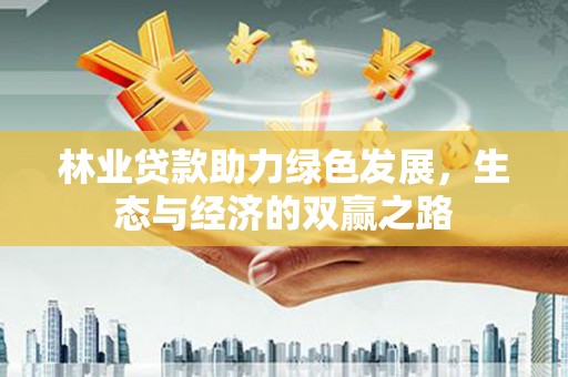 福兴林业贷款助力绿色发展，生态与经济的双赢之路