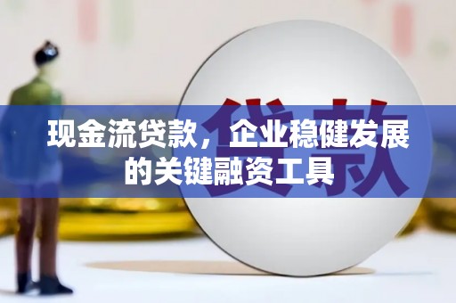 肥乡现金流贷款，企业稳健发展的关键融资工具
