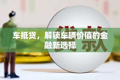 荔城车抵贷，解锁车辆价值的金融新选择