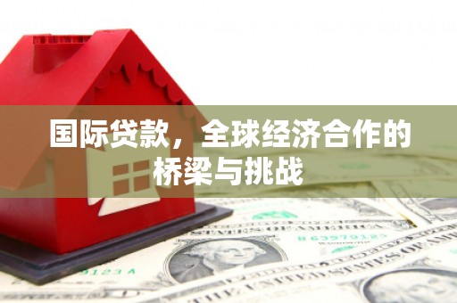 西市国际贷款，全球经济合作的桥梁与挑战