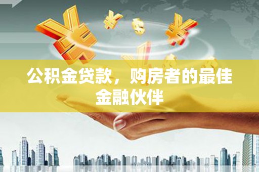 张家界公积金贷款，购房者的最佳金融伙伴