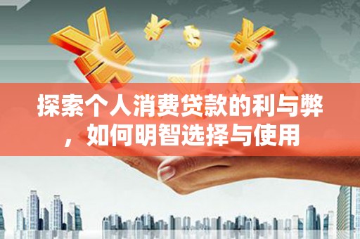 武江探索个人消费贷款的利与弊，如何明智选择与使用