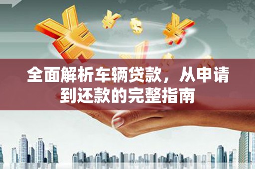 水富全面解析车辆贷款，从申请到还款的完整指南