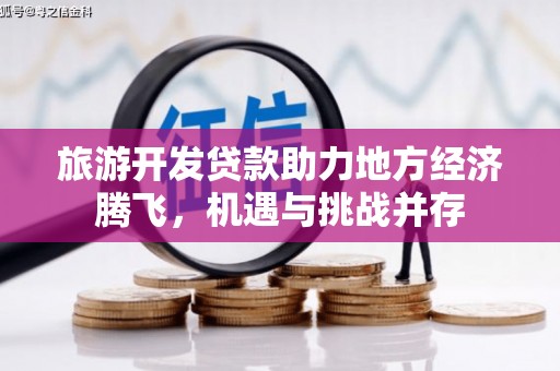 安乡旅游开发贷款助力地方经济腾飞，机遇与挑战并存
