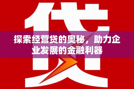 安福探索经营贷的奥秘，助力企业发展的金融利器
