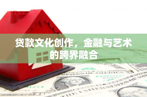 洞口贷款文化创作，金融与艺术的跨界融合
