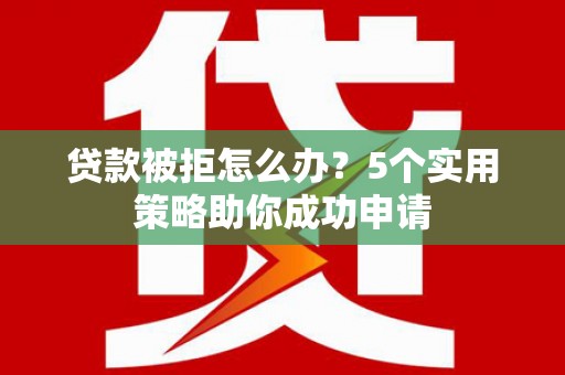 杏花岭贷款被拒怎么办？5个实用策略助你成功申请