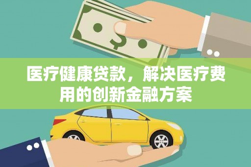 丽水医疗健康贷款，解决医疗费用的创新金融方案