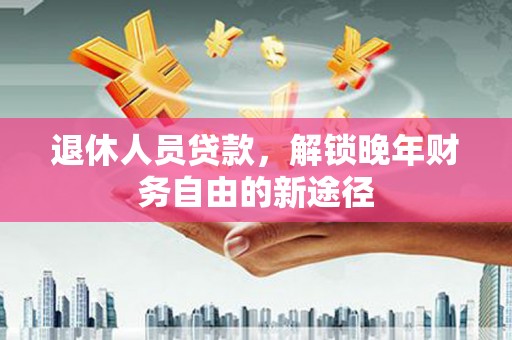 小金退休人员贷款，解锁晚年财务自由的新途径