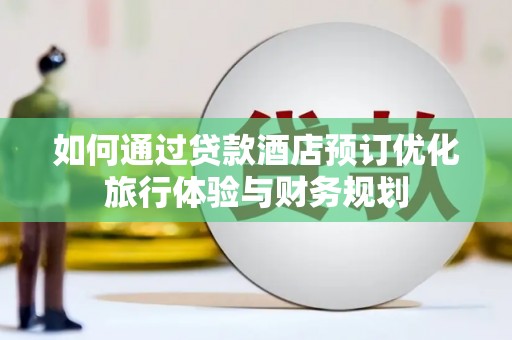 察右后旗如何通过贷款酒店预订优化旅行体验与财务规划
