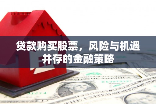 崆峒贷款购买股票，风险与机遇并存的金融策略