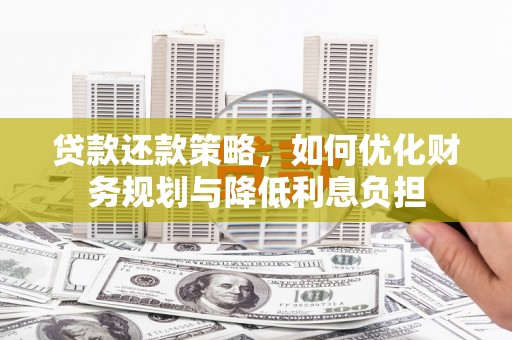 扶绥贷款还款策略，如何优化财务规划与降低利息负担