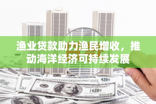 西安渔业贷款助力渔民增收，推动海洋经济可持续发展