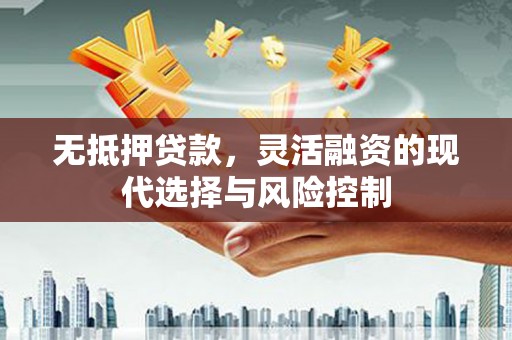 涵江无抵押贷款，灵活融资的现代选择与风险控制