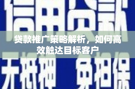 弥陀贷款推广策略解析，如何高效触达目标客户