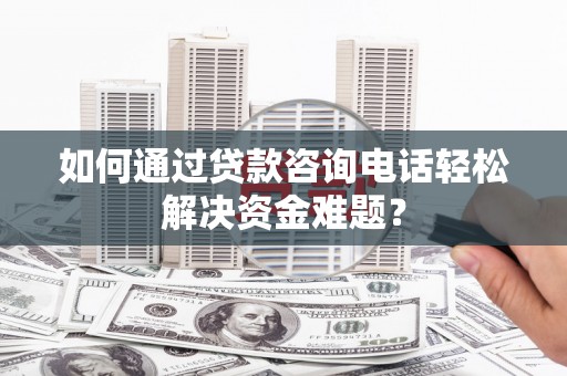 太白如何通过贷款咨询电话轻松解决资金难题？