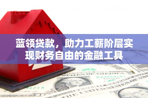 太和蓝领贷款，助力工薪阶层实现财务自由的金融工具