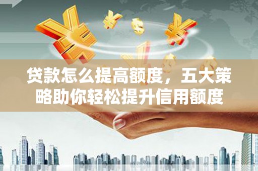 林周贷款怎么提高额度，五大策略助你轻松提升信用额度