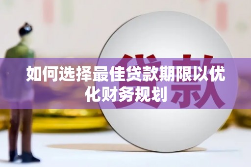 和美如何选择最佳贷款期限以优化财务规划