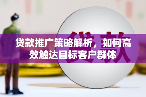 哈尔滨贷款推广策略解析，如何高效触达目标客户群体