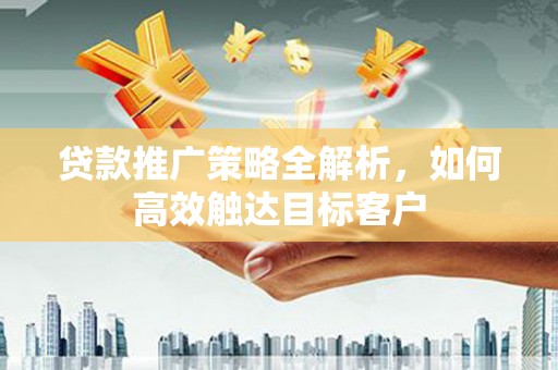 黄平贷款推广策略全解析，如何高效触达目标客户