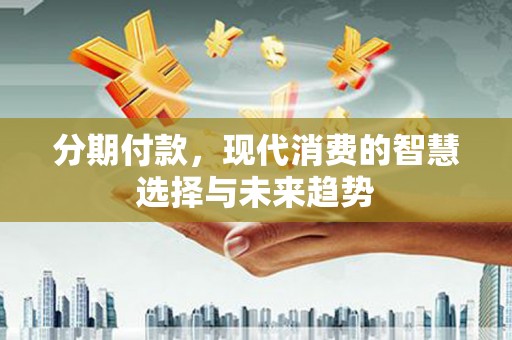 额济纳旗分期付款，现代消费的智慧选择与未来趋势