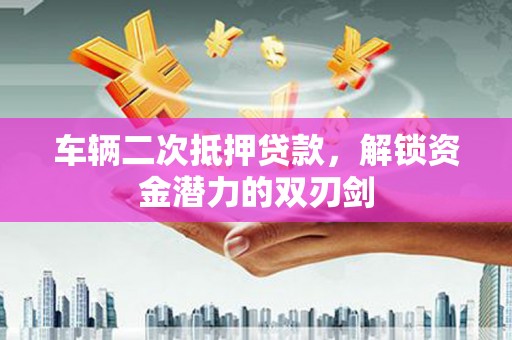 铜山车辆二次抵押贷款，解锁资金潜力的双刃剑