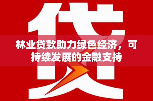 滑县林业贷款助力绿色经济，可持续发展的金融支持