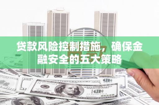 南华贷款风险控制措施，确保金融安全的五大策略