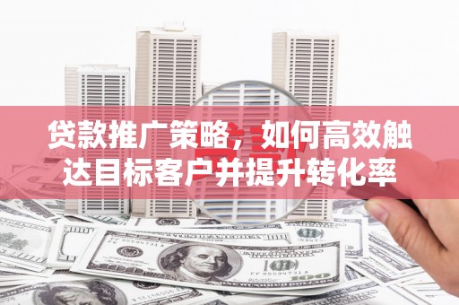 中江贷款推广策略，如何高效触达目标客户并提升转化率