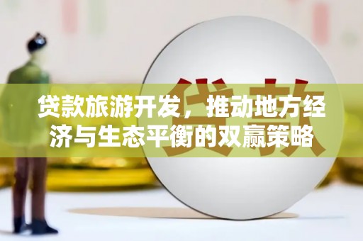 盐边贷款旅游开发，推动地方经济与生态平衡的双赢策略