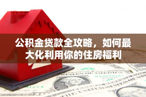 铜仁公积金贷款全攻略，如何最大化利用你的住房福利