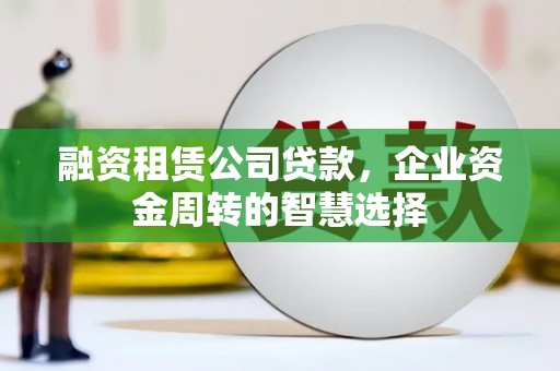 保税区融资租赁公司贷款，企业资金周转的智慧选择