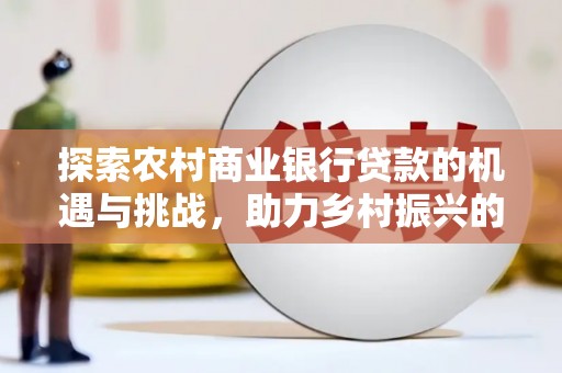 从江探索农村商业银行贷款的机遇与挑战，助力乡村振兴的金融引擎