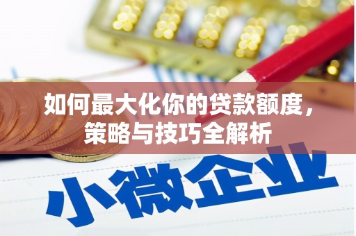 洮北如何最大化你的贷款额度，策略与技巧全解析