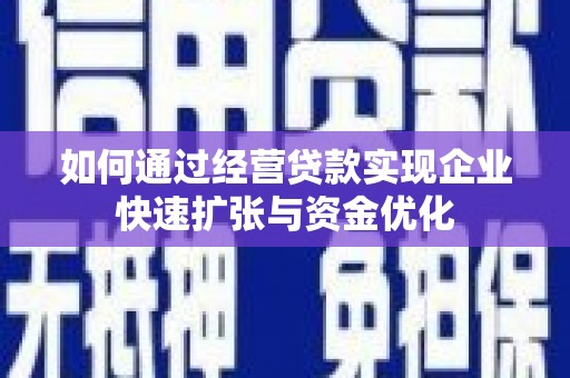 漳州如何通过经营贷款实现企业快速扩张与资金优化