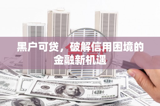 霍山黑户可贷，破解信用困境的金融新机遇