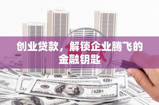 福田创业贷款，解锁企业腾飞的金融钥匙