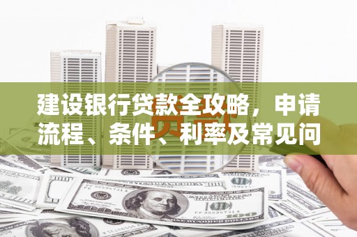 新建建设银行贷款全攻略，申请流程、条件、利率及常见问题解答