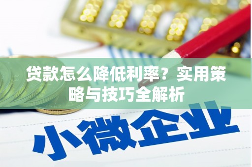江西贷款怎么降低利率？实用策略与技巧全解析